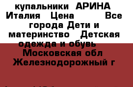 купальники “АРИНА“ Италия › Цена ­ 300 - Все города Дети и материнство » Детская одежда и обувь   . Московская обл.,Железнодорожный г.